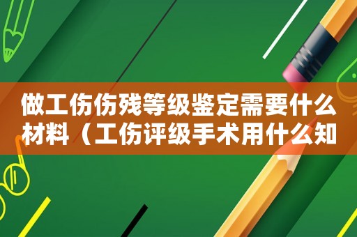 做工傷傷殘等級鑒定需要什么材料（工傷評級手術用什么知料）