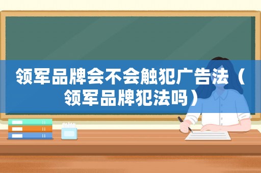 領軍品牌會不會觸犯廣告法（領軍品牌犯法嗎）