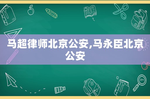 馬超律師北京公安,馬永臣北京公安