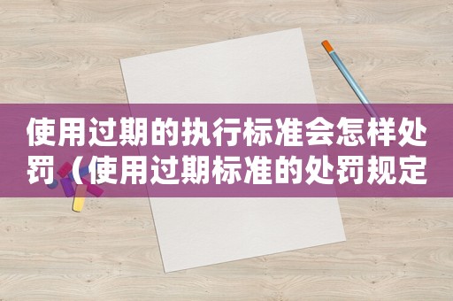 使用過期的執行標準會怎樣處罰（使用過期標準的處罰規定）