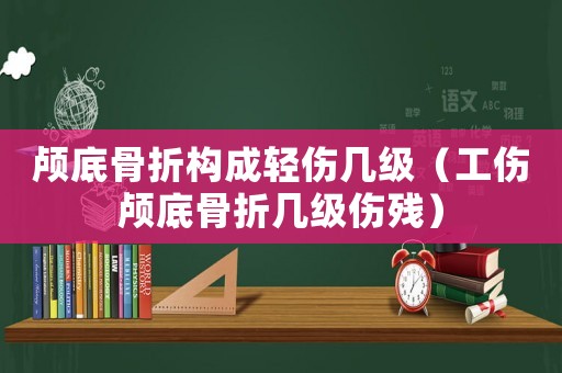 顱底骨折構(gòu)成輕傷幾級（工傷顱底骨折幾級傷殘）