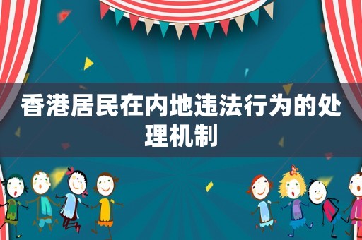 香港居民在內地違法行為的處理機制