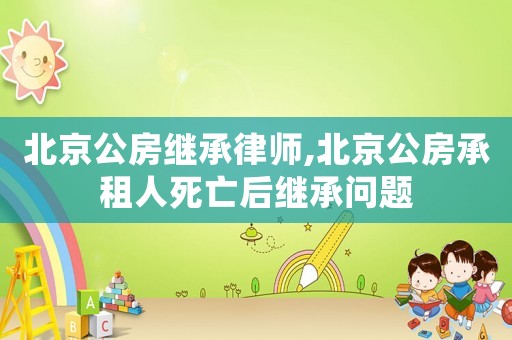 北京公房繼承律師,北京公房承租人死亡后繼承問題