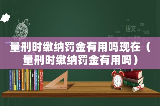 量刑時繳納罰金有用嗎現在（量刑時繳納罰金有用嗎）