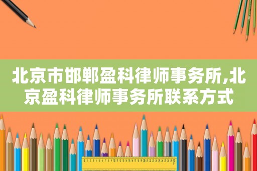 北京市邯鄲盈科律師事務(wù)所,北京盈科律師事務(wù)所聯(lián)系方式