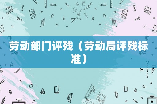 勞動(dòng)部門評(píng)殘（勞動(dòng)局評(píng)殘標(biāo)準(zhǔn)）