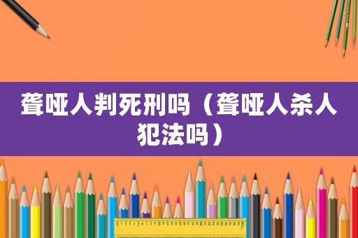 聾啞人判死刑嗎（聾啞人殺人犯法嗎）