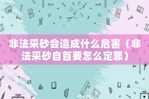 非法采砂會(huì)造成什么危害（非法采砂自首要怎么定罪）
