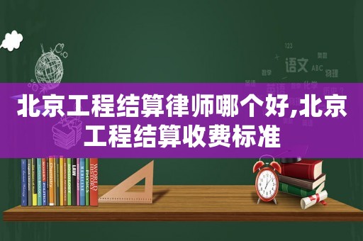 北京工程結(jié)算律師哪個好,北京工程結(jié)算收費標準