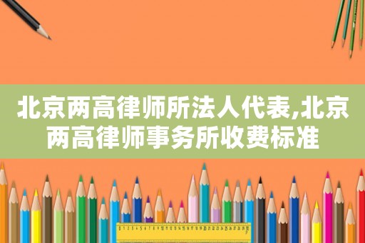 北京兩高律師所法人代表,北京兩高律師事務所收費標準