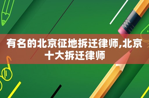 有名的北京征地拆遷律師,北京十大拆遷律師