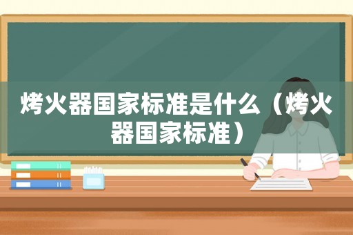 烤火器國家標準是什么（烤火器國家標準）