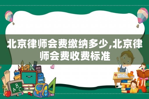 北京律師會費繳納多少,北京律師會費收費標準