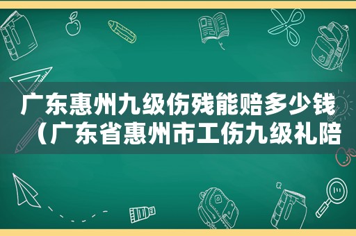廣東惠州九級傷殘能賠多少錢（廣東省惠州市工傷九級禮陪標準）