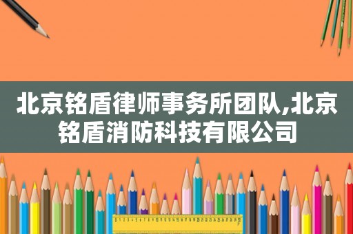 北京銘盾律師事務所團隊,北京銘盾消防科技有限公司