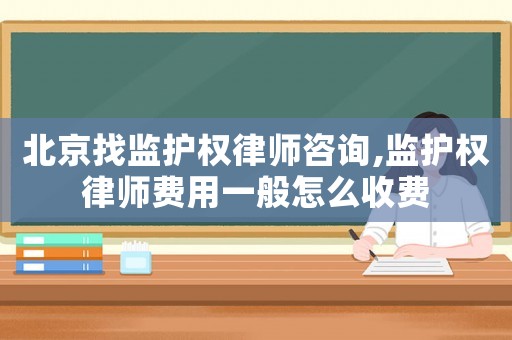 北京找監護權律師咨詢,監護權律師費用一般怎么收費