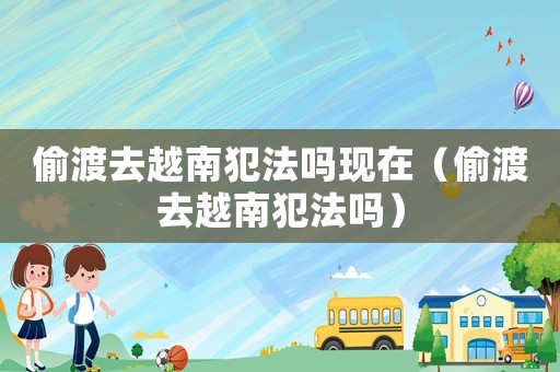 偷渡去越南犯法嗎現在（偷渡去越南犯法嗎）
