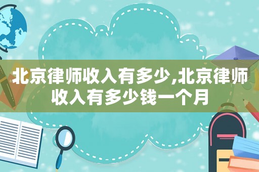 北京律師收入有多少,北京律師收入有多少錢一個月