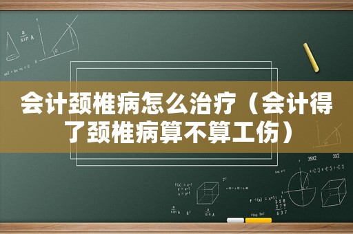 會計頸椎病怎么治療（會計得了頸椎病算不算工傷）