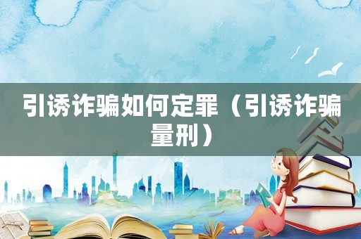 引誘詐騙如何定罪（引誘詐騙量刑）