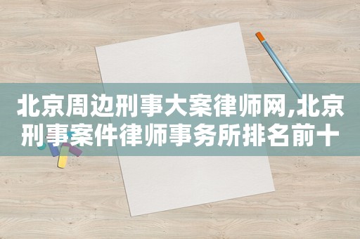 北京周邊刑事大案律師網(wǎng),北京刑事案件律師事務(wù)所排名前十名