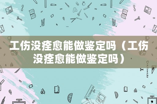 工傷沒痊愈能做鑒定嗎（工傷沒痊愈能做鑒定嗎）