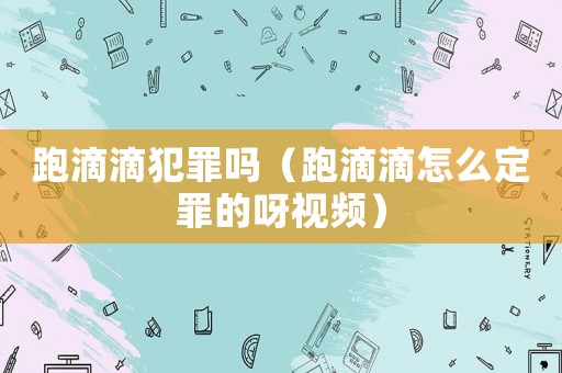 跑滴滴犯罪嗎（跑滴滴怎么定罪的呀視頻）