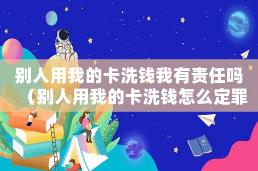 別人用我的卡洗錢我有責任嗎（別人用我的卡洗錢怎么定罪）