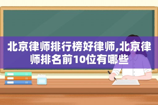 北京律師排行榜好律師,北京律師排名前10位有哪些