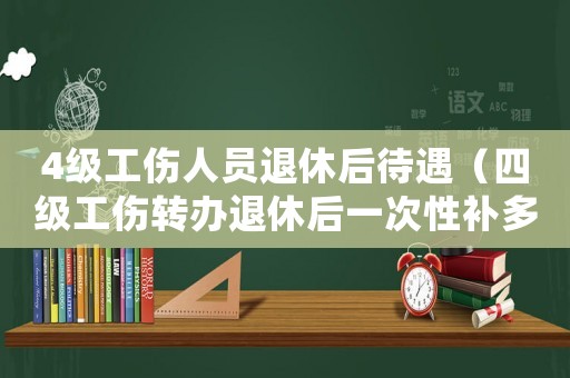 4級工傷人員退休后待遇（四級工傷轉(zhuǎn)辦退休后一次性補(bǔ)多少錢）