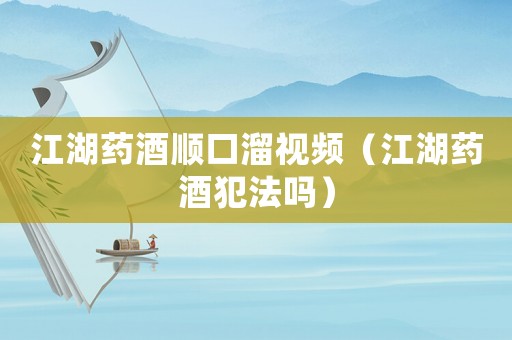 江湖藥酒順口溜視頻（江湖藥酒犯法嗎）