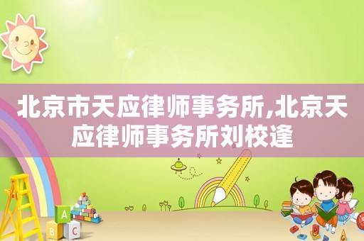 北京市天應律師事務所,北京天應律師事務所劉校逢