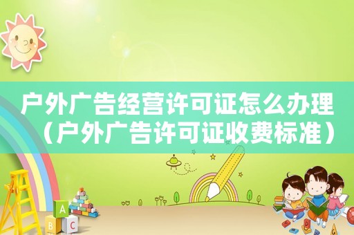 戶外廣告經(jīng)營許可證怎么辦理（戶外廣告許可證收費標準）