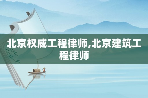北京權威工程律師,北京建筑工程律師