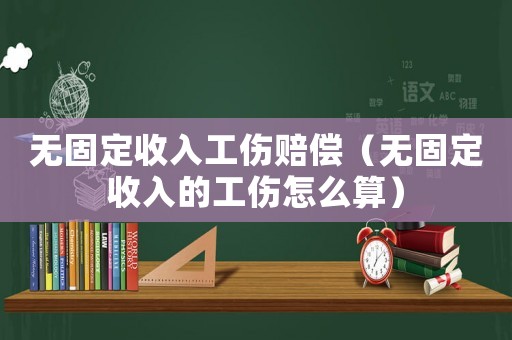 無固定收入工傷賠償（無固定收入的工傷怎么算）
