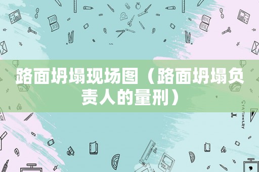 路面坍塌現(xiàn)場圖（路面坍塌負責人的量刑）
