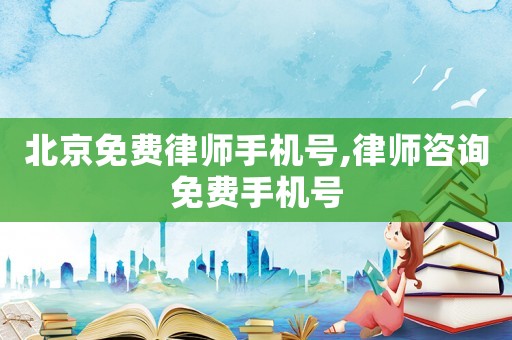 北京免費律師手機號,律師咨詢免費手機號