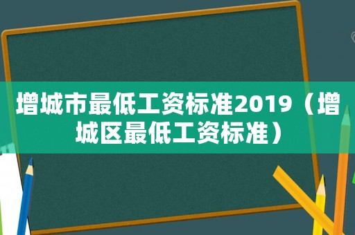 增城市最低工資標準2019（增城區最低工資標準）