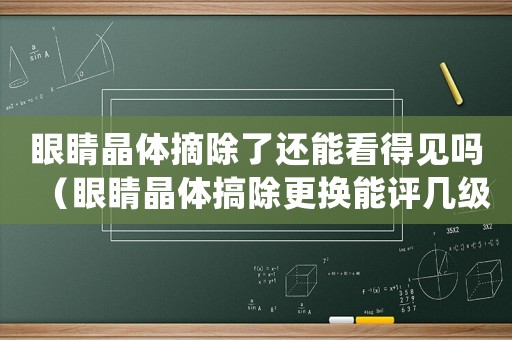 眼睛晶體摘除了還能看得見嗎（眼睛晶體搞除更換能評幾級工傷）