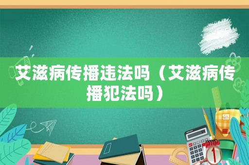 艾滋病傳播違法嗎（艾滋病傳播犯法嗎）