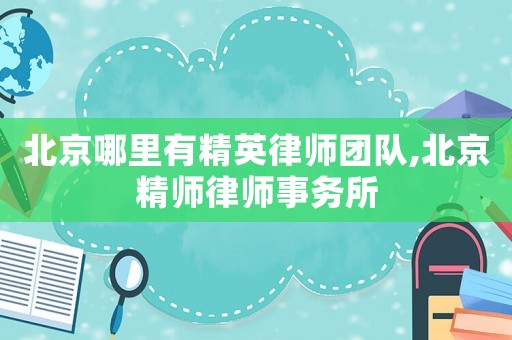 北京哪里有精英律師團(tuán)隊,北京精師律師事務(wù)所