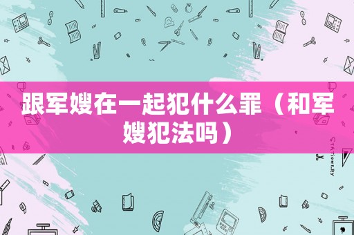 跟軍嫂在一起犯什么罪（和軍嫂犯法嗎）