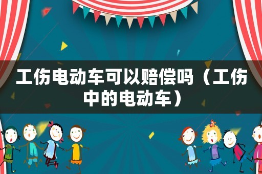工傷電動車可以賠償嗎（工傷中的電動車）