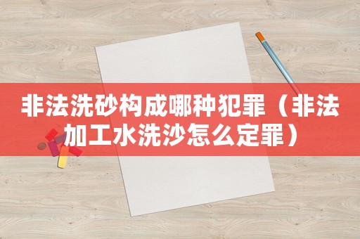 非法洗砂構(gòu)成哪種犯罪（非法加工水洗沙怎么定罪）