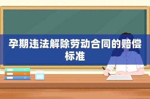 孕期違法解除勞動合同的賠償標準