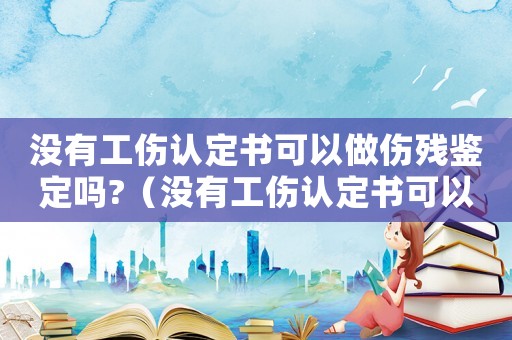沒有工傷認定書可以做傷殘鑒定嗎?（沒有工傷認定書可以仲裁工傷）