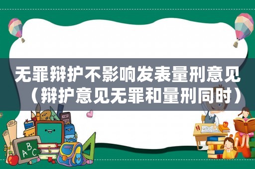 無罪辯護(hù)不影響發(fā)表量刑意見（辯護(hù)意見無罪和量刑同時）