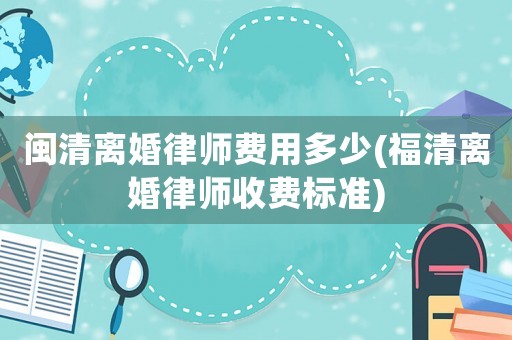閩清離婚律師費(fèi)用多少(福清離婚律師收費(fèi)標(biāo)準(zhǔn))