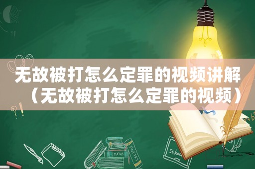 無故被打怎么定罪的視頻講解（無故被打怎么定罪的視頻）