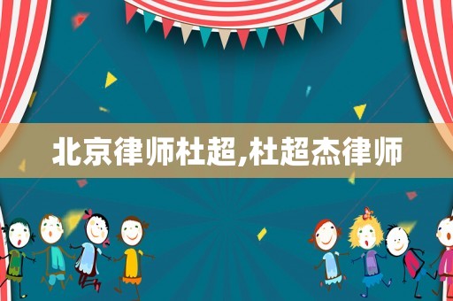 北京律師杜超,杜超杰律師